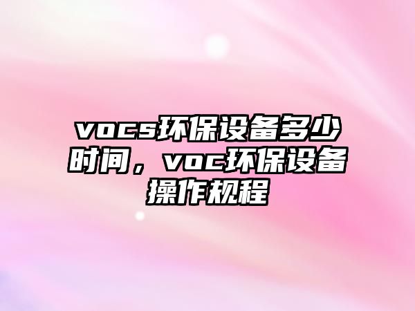 vocs環(huán)保設(shè)備多少時(shí)間，voc環(huán)保設(shè)備操作規(guī)程