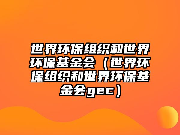 世界環(huán)保組織和世界環(huán)保基金會（世界環(huán)保組織和世界環(huán)?；饡ec）