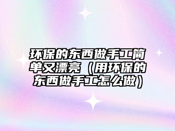 環(huán)保的東西做手工簡單又漂亮（用環(huán)保的東西做手工怎么做）