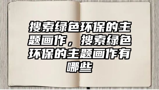 搜索綠色環(huán)保的主題畫(huà)作，搜索綠色環(huán)保的主題畫(huà)作有哪些