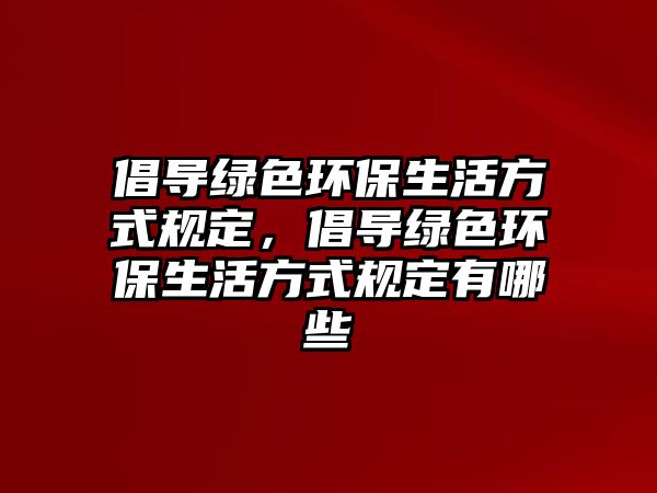 倡導(dǎo)綠色環(huán)保生活方式規(guī)定，倡導(dǎo)綠色環(huán)保生活方式規(guī)定有哪些