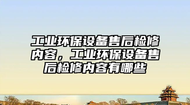 工業(yè)環(huán)保設(shè)備售后檢修內(nèi)容，工業(yè)環(huán)保設(shè)備售后檢修內(nèi)容有哪些
