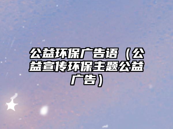 公益環(huán)保廣告語(yǔ)（公益宣傳環(huán)保主題公益廣告）