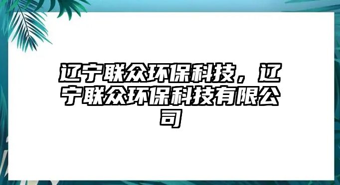 遼寧聯(lián)眾環(huán)?？萍迹|寧聯(lián)眾環(huán)?？萍加邢薰?/> 
									</a>
									<h4 class=