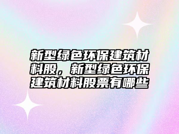 新型綠色環(huán)保建筑材料股，新型綠色環(huán)保建筑材料股票有哪些