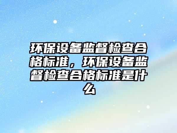 環(huán)保設(shè)備監(jiān)督檢查合格標(biāo)準(zhǔn)，環(huán)保設(shè)備監(jiān)督檢查合格標(biāo)準(zhǔn)是什么