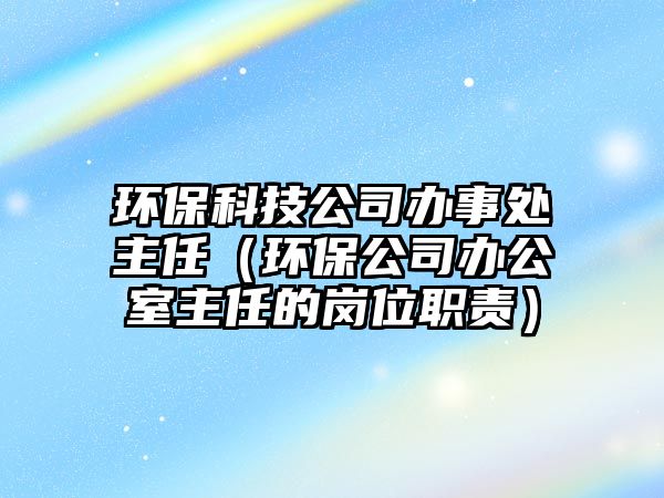 環(huán)?？萍脊巨k事處主任（環(huán)保公司辦公室主任的崗位職責(zé)）
