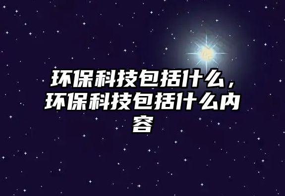 環(huán)?？萍及ㄊ裁?，環(huán)保科技包括什么內(nèi)容