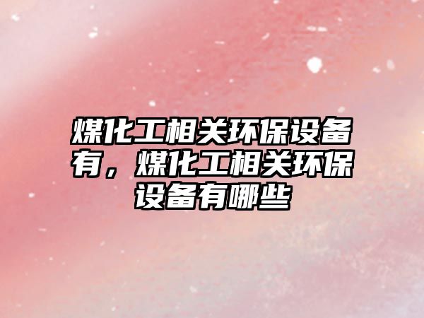 煤化工相關(guān)環(huán)保設(shè)備有，煤化工相關(guān)環(huán)保設(shè)備有哪些