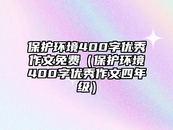 保護(hù)環(huán)境400字優(yōu)秀作文免費(fèi)（保護(hù)環(huán)境400字優(yōu)秀作文四年級(jí)）
