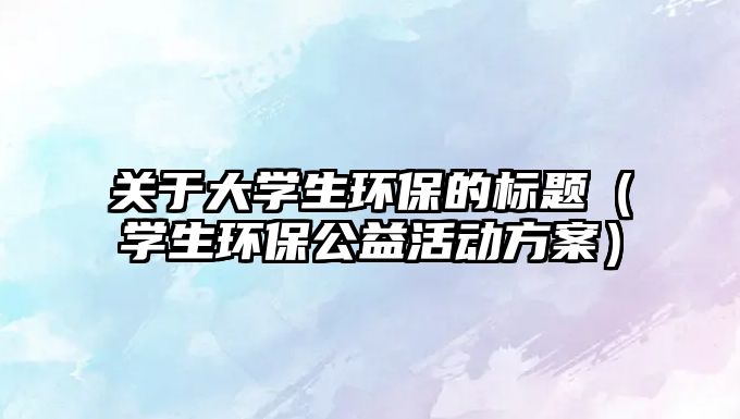 關(guān)于大學生環(huán)保的標題（學生環(huán)保公益活動方案）