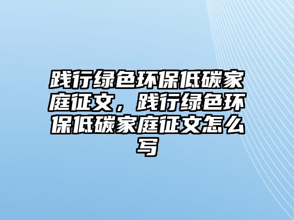 踐行綠色環(huán)保低碳家庭征文，踐行綠色環(huán)保低碳家庭征文怎么寫