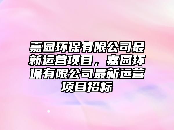 嘉園環(huán)保有限公司最新運(yùn)營(yíng)項(xiàng)目，嘉園環(huán)保有限公司最新運(yùn)營(yíng)項(xiàng)目招標(biāo)