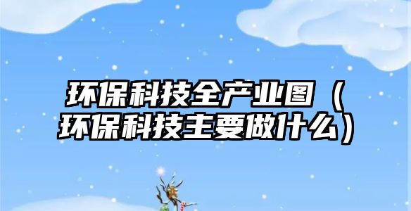環(huán)?？萍既a(chǎn)業(yè)圖（環(huán)?？萍贾饕鍪裁矗? class=