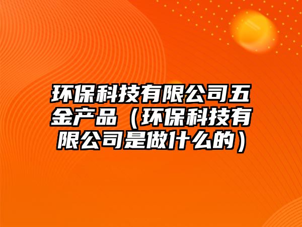 環(huán)?？萍加邢薰疚褰甬a(chǎn)品（環(huán)保科技有限公司是做什么的）