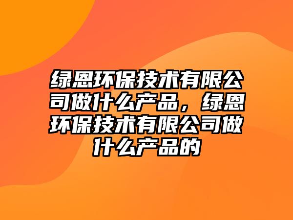 綠恩環(huán)保技術有限公司做什么產(chǎn)品，綠恩環(huán)保技術有限公司做什么產(chǎn)品的