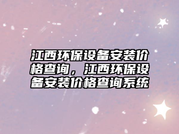 江西環(huán)保設(shè)備安裝價(jià)格查詢，江西環(huán)保設(shè)備安裝價(jià)格查詢系統(tǒng)