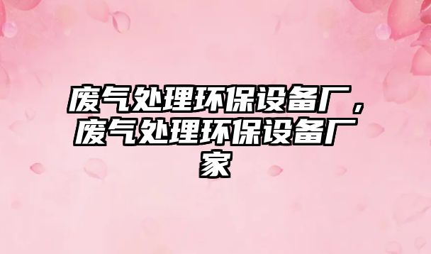 廢氣處理環(huán)保設(shè)備廠，廢氣處理環(huán)保設(shè)備廠家