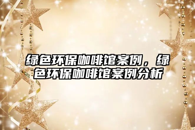 綠色環(huán)保咖啡館案例，綠色環(huán)?？Х瑞^案例分析