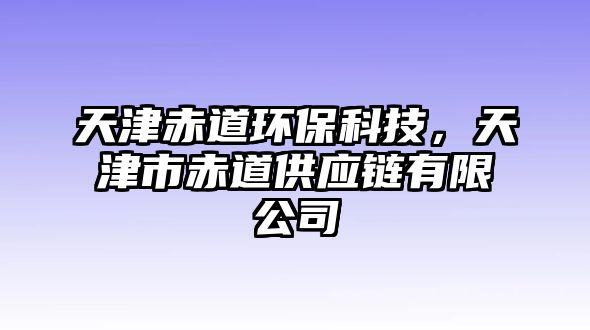 天津赤道環(huán)?？萍?，天津市赤道供應(yīng)鏈有限公司