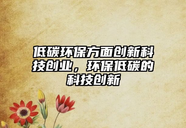 低碳環(huán)保方面創(chuàng)新科技創(chuàng)業(yè)，環(huán)保低碳的科技創(chuàng)新