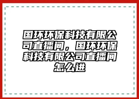 國環(huán)環(huán)保科技有限公司直播間，國環(huán)環(huán)?？萍加邢薰局辈ラg怎么進(jìn)