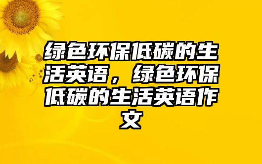 綠色環(huán)保低碳的生活英語，綠色環(huán)保低碳的生活英語作文