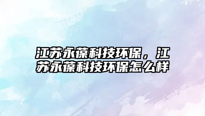 江蘇永葆科技環(huán)保，江蘇永葆科技環(huán)保怎么樣