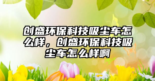 創(chuàng)盛環(huán)保科技吸塵車怎么樣，創(chuàng)盛環(huán)?？萍嘉鼔m車怎么樣啊