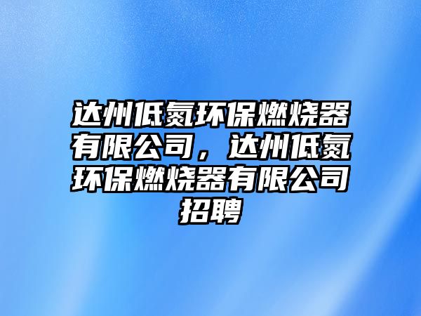 達(dá)州低氮環(huán)保燃燒器有限公司，達(dá)州低氮環(huán)保燃燒器有限公司招聘
