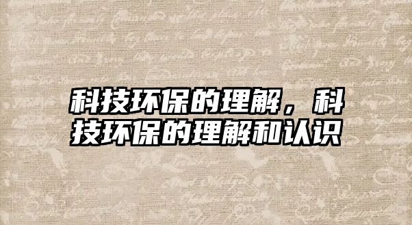 科技環(huán)保的理解，科技環(huán)保的理解和認識