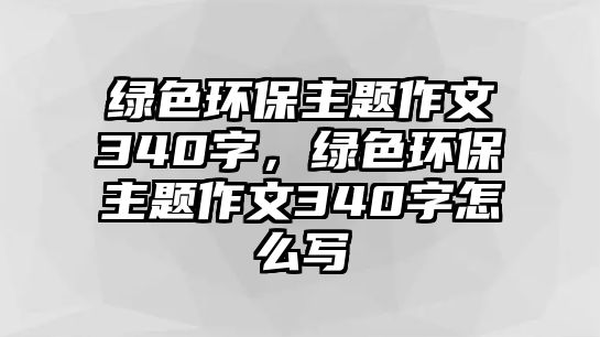 綠色環(huán)保主題作文340字，綠色環(huán)保主題作文340字怎么寫(xiě)