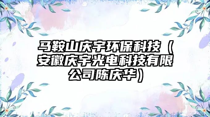 馬鞍山慶宇環(huán)?？萍迹ò不諔c宇光電科技有限公司陳慶華）