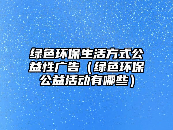 綠色環(huán)保生活方式公益性廣告（綠色環(huán)保公益活動(dòng)有哪些）