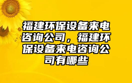 福建環(huán)保設(shè)備來電咨詢公司，福建環(huán)保設(shè)備來電咨詢公司有哪些