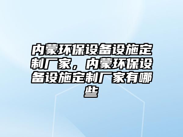 內(nèi)蒙環(huán)保設(shè)備設(shè)施定制廠(chǎng)家，內(nèi)蒙環(huán)保設(shè)備設(shè)施定制廠(chǎng)家有哪些