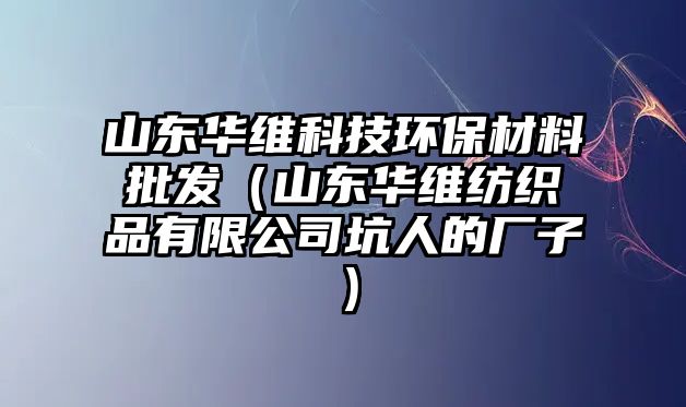 山東華維科技環(huán)保材料批發(fā)（山東華維紡織品有限公司坑人的廠子）