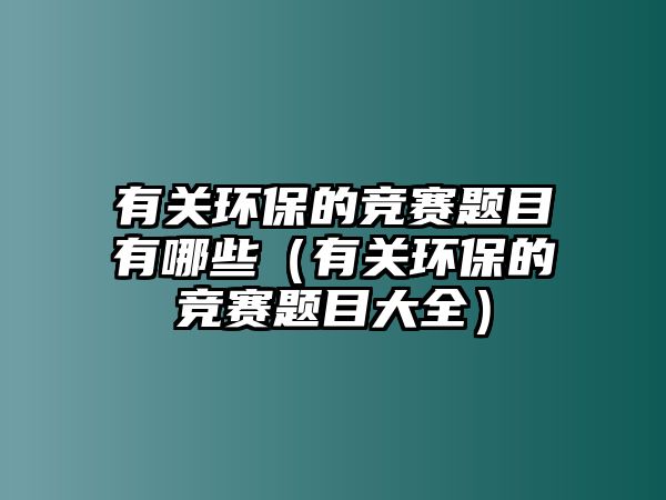 有關環(huán)保的競賽題目有哪些（有關環(huán)保的競賽題目大全）