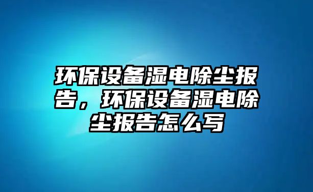 環(huán)保設備濕電除塵報告，環(huán)保設備濕電除塵報告怎么寫