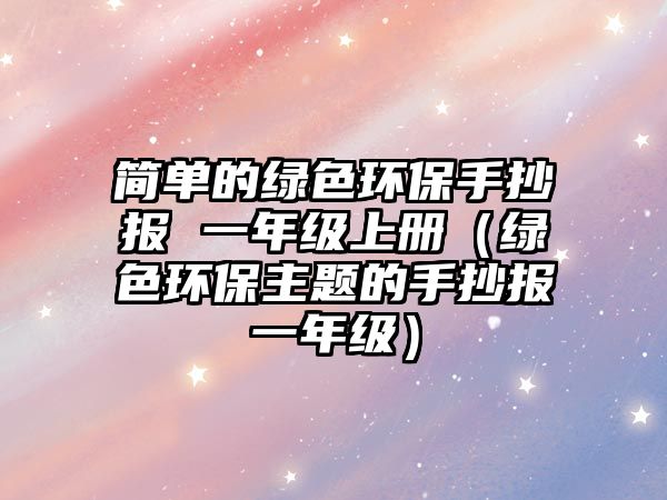簡單的綠色環(huán)保手抄報 一年級上冊（綠色環(huán)保主題的手抄報一年級）