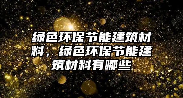 綠色環(huán)保節(jié)能建筑材料，綠色環(huán)保節(jié)能建筑材料有哪些