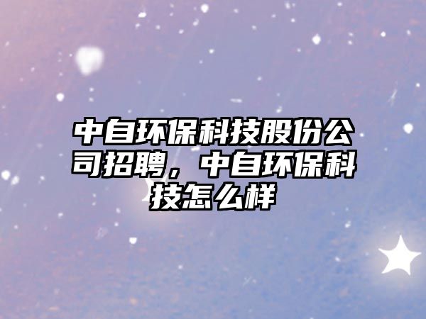 中自環(huán)保科技股份公司招聘，中自環(huán)保科技怎么樣