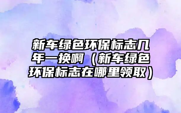 新車綠色環(huán)保標(biāo)志幾年一換?。ㄐ萝嚲G色環(huán)保標(biāo)志在哪里領(lǐng)?。? class=