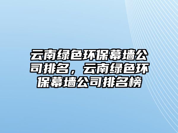 云南綠色環(huán)保幕墻公司排名，云南綠色環(huán)保幕墻公司排名榜