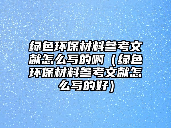 綠色環(huán)保材料參考文獻(xiàn)怎么寫的啊（綠色環(huán)保材料參考文獻(xiàn)怎么寫的好）