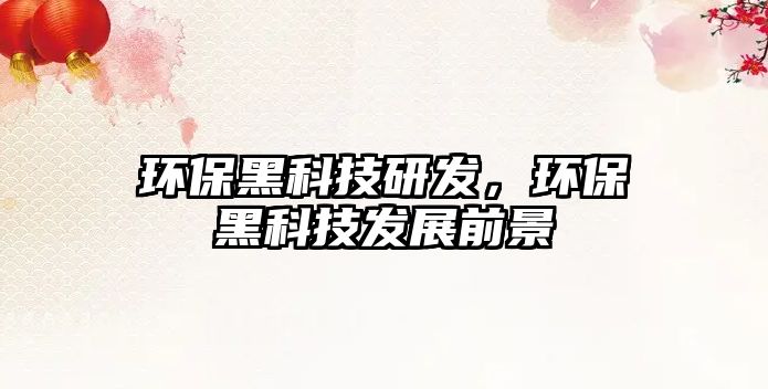 環(huán)保黑科技研發(fā)，環(huán)保黑科技發(fā)展前景