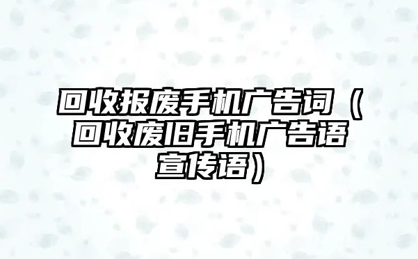 回收?qǐng)?bào)廢手機(jī)廣告詞（回收廢舊手機(jī)廣告語(yǔ)宣傳語(yǔ)）