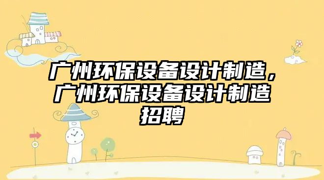 廣州環(huán)保設(shè)備設(shè)計制造，廣州環(huán)保設(shè)備設(shè)計制造招聘