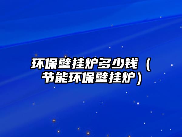 環(huán)保壁掛爐多少錢(qián)（節(jié)能環(huán)保壁掛爐）