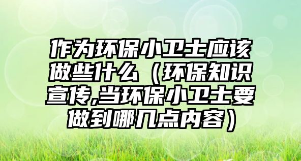 作為環(huán)保小衛(wèi)士應該做些什么（環(huán)保知識宣傳,當環(huán)保小衛(wèi)士要做到哪幾點內容）